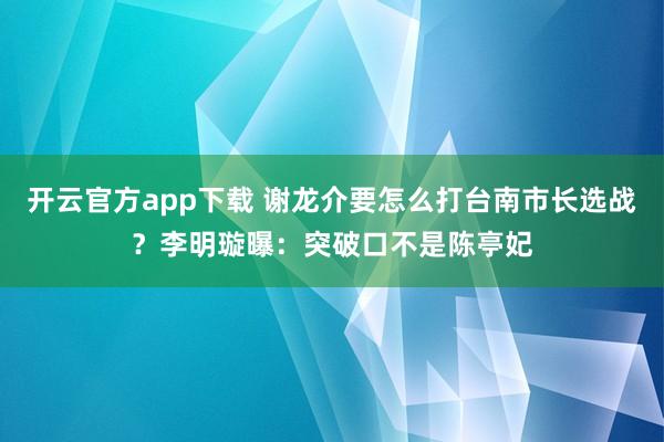 开云官方app下载 谢龙介要怎么打台南市长选战？李明璇曝：突破口不是陈亭妃