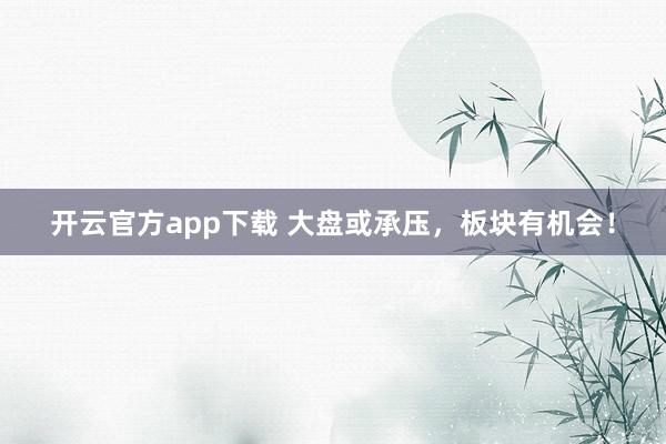 开云官方app下载 大盘或承压，板块有机会！