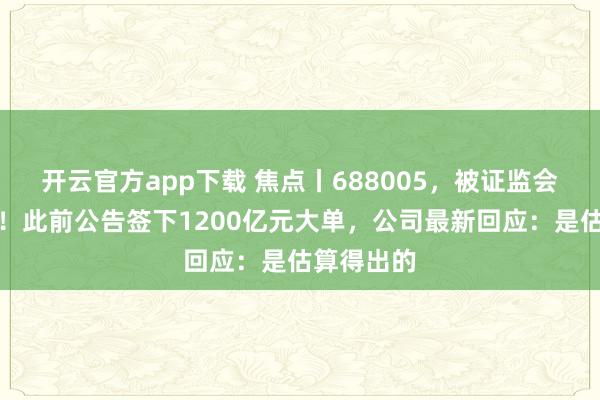 开云官方app下载 焦点丨688005，被证监会立案调查！此前公告签下1200亿元大单，公司最新回应：是估算得出的