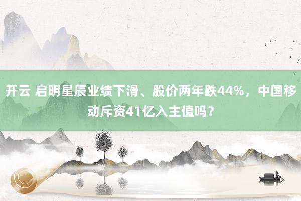 开云 启明星辰业绩下滑、股价两年跌44%，中国移动斥资41亿入主值吗？