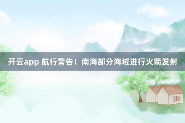开云app 航行警告！南海部分海域进行火箭发射
