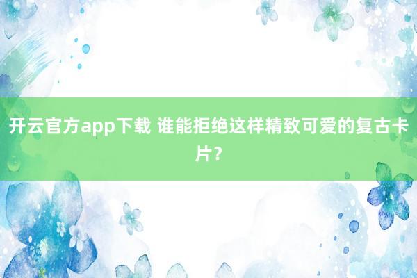 开云官方app下载 谁能拒绝这样精致可爱的复古卡片？