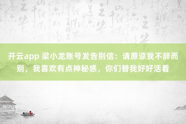 开云app 梁小龙账号发告别信：请原谅我不辞而别，我喜欢有点神秘感，你们替我好好活着