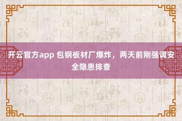 开云官方app 包钢板材厂爆炸，两天前刚强调安全隐患排查