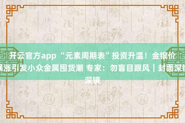 开云官方app “元素周期表”投资升温！金银价暴涨引发小众金属囤货潮 专家：勿盲目跟风｜封面深镜