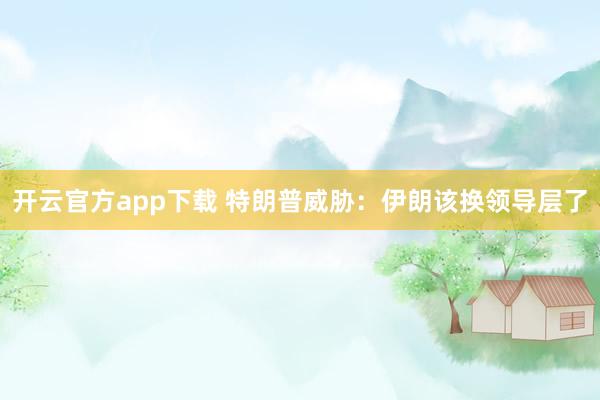 开云官方app下载 特朗普威胁：伊朗该换领导层了