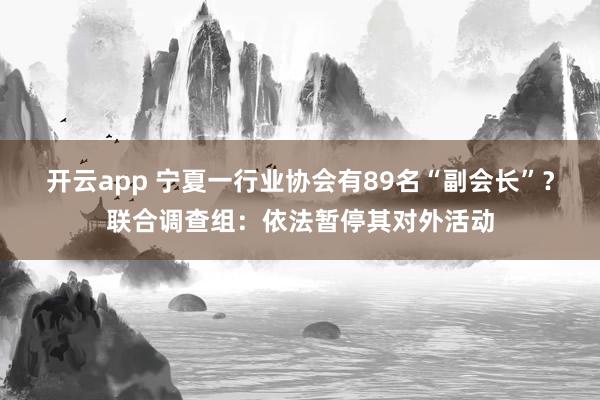 开云app 宁夏一行业协会有89名“副会长”？联合调查组：依法暂停其对外活动