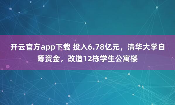 开云官方app下载 投入6.78亿元，清华大学自筹资金，改造12栋学生公寓楼