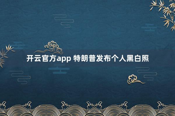 开云官方app 特朗普发布个人黑白照