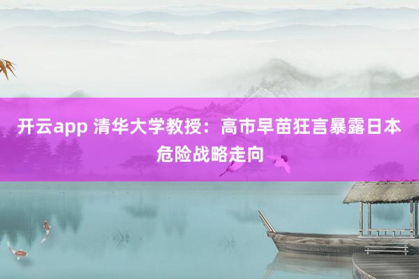 开云app 清华大学教授：高市早苗狂言暴露日本危险战略走向
