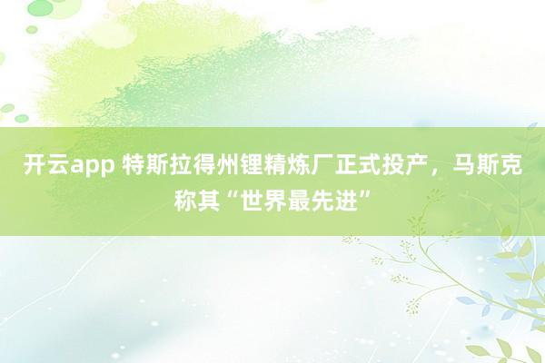 开云app 特斯拉得州锂精炼厂正式投产，马斯克称其“世界最先进”