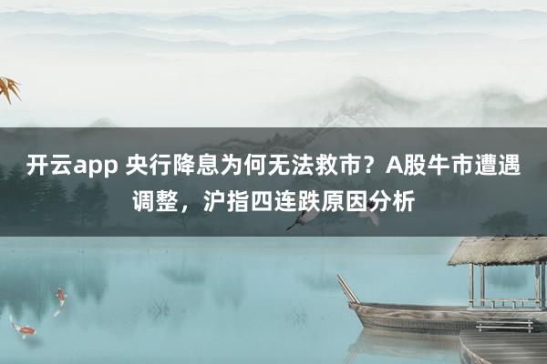开云app 央行降息为何无法救市？A股牛市遭遇调整，沪指四连跌原因分析