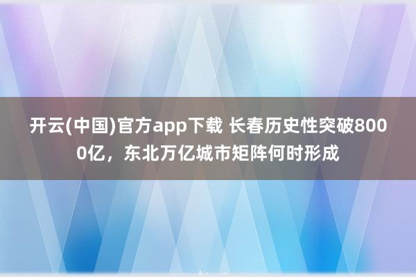 开云(中国)官方app下载 长春历史性突破8000亿，东北万亿城市矩阵何时形成