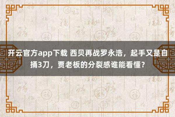 开云官方app下载 西贝再战罗永浩，起手又是自捅3刀，贾老板的分裂感谁能看懂？