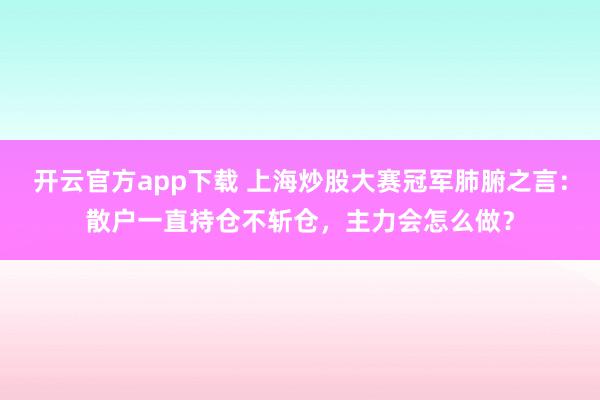 开云官方app下载 上海炒股大赛冠军肺腑之言：散户一直持仓不斩仓，主力会怎么做？