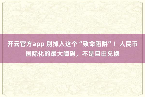 开云官方app 别掉入这个“致命陷阱”！人民币国际化的最大障碍，不是自由兑换