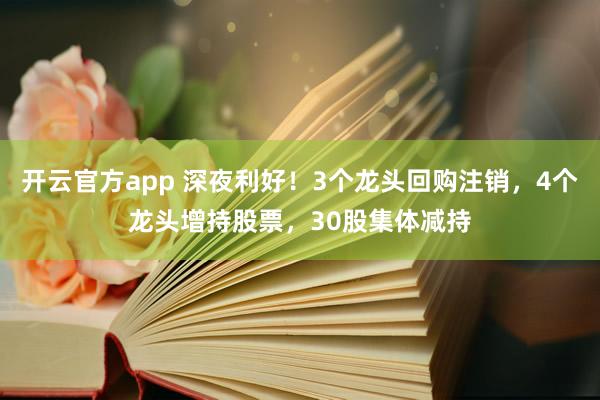 开云官方app 深夜利好！3个龙头回购注销，4个龙头增持股票，30股集体减持