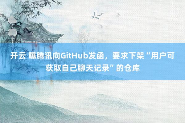 开云 曝腾讯向GitHub发函，要求下架“用户可获取自己聊天记录”的仓库