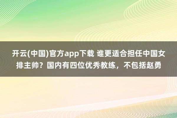 开云(中国)官方app下载 谁更适合担任中国女排主帅？国内有四位优秀教练，不包括赵勇