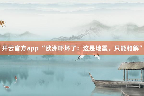 开云官方app “欧洲吓坏了：这是地震，只能和解”