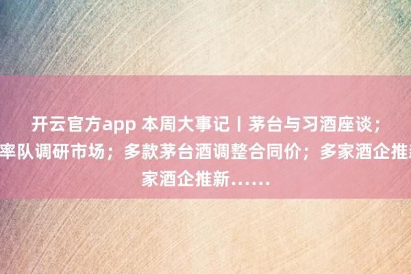 开云官方app 本周大事记丨茅台与习酒座谈；曾从钦率队调研市场；多款茅台酒调整合同价；多家酒企推新……