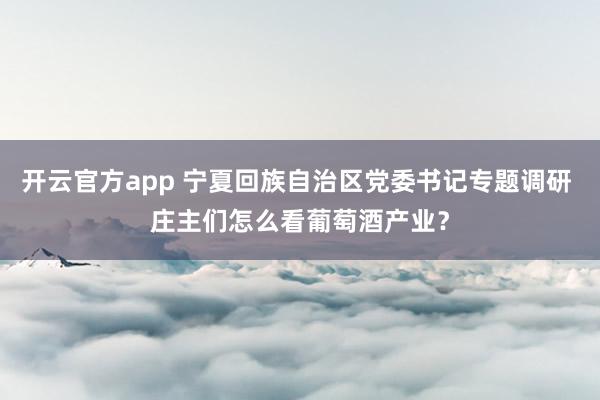开云官方app 宁夏回族自治区党委书记专题调研 庄主们怎么看葡萄酒产业？