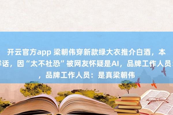 开云官方app 梁朝伟穿新款绿大衣推介白酒，本人热情说吉祥话，因“太不社恐”被网友怀疑是AI，品牌工作人员：是真梁朝伟