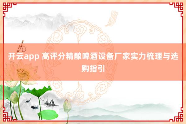 开云app 高评分精酿啤酒设备厂家实力梳理与选购指引