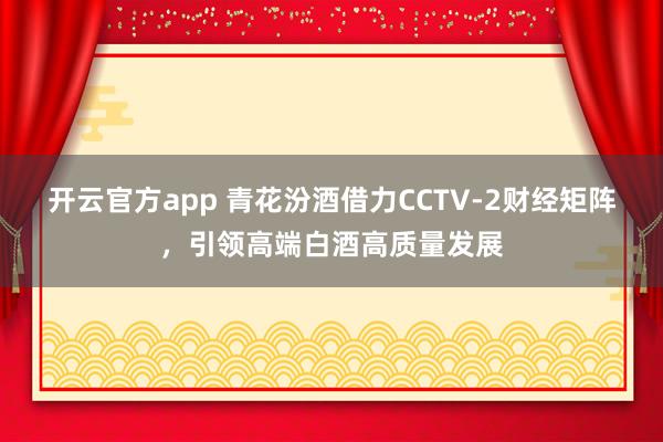 开云官方app 青花汾酒借力CCTV-2财经矩阵，引领高端白酒高质量发展