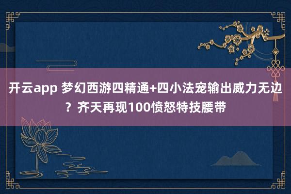 开云app 梦幻西游四精通+四小法宠输出威力无边？齐天再现100愤怒特技腰带
