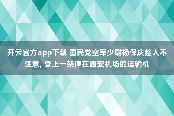 开云官方app下载 国民党空军少尉杨保庆趁人不注意, 登上一架停在西安机场的运输机
