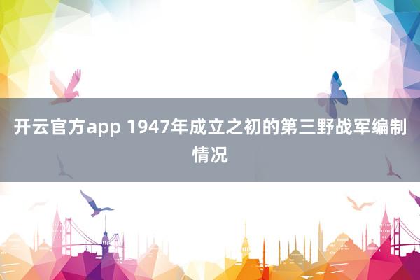 开云官方app 1947年成立之初的第三野战军编制情况