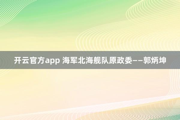开云官方app 海军北海舰队原政委——郭炳坤