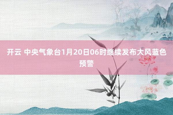 开云 中央气象台1月20日06时继续发布大风蓝色预警