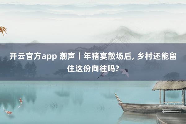 开云官方app 潮声丨年猪宴散场后, 乡村还能留住这份向往吗?