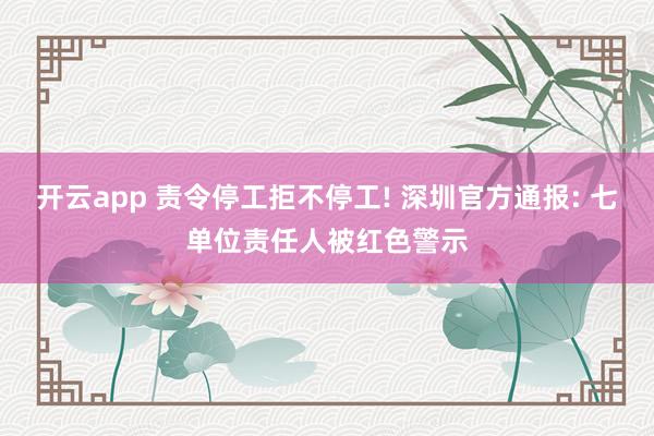 开云app 责令停工拒不停工! 深圳官方通报: 七单位责任人被红色警示