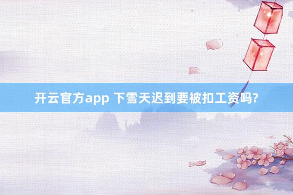 开云官方app 下雪天迟到要被扣工资吗?
