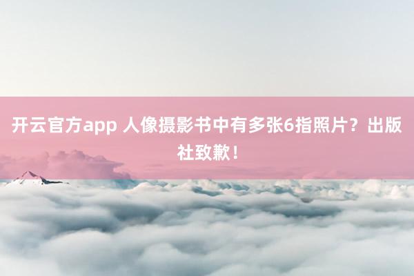 开云官方app 人像摄影书中有多张6指照片？出版社致歉！