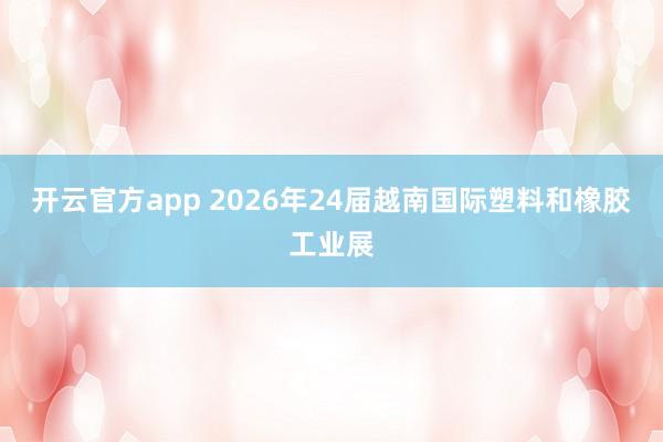 开云官方app 2026年24届越南国际塑料和橡胶工业展