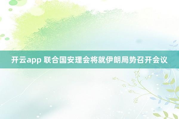 开云app 联合国安理会将就伊朗局势召开会议