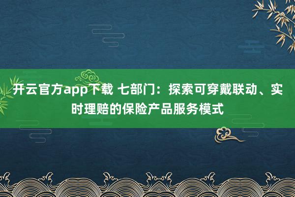 开云官方app下载 七部门:探索可穿戴联动、实时理赔的保险产品服务模式