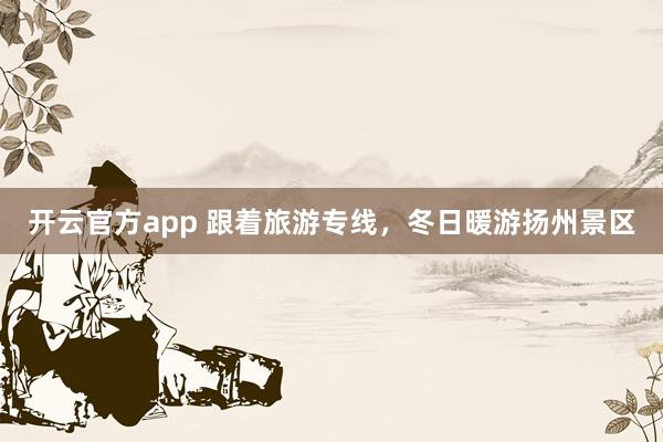 开云官方app 跟着旅游专线，冬日暖游扬州景区