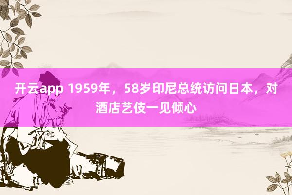 开云app 1959年,58岁印尼总统访问日本,对酒店艺伎一见倾心