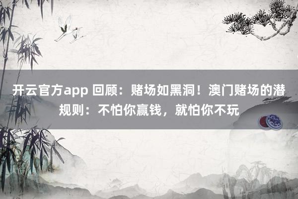 开云官方app 回顾:赌场如黑洞!澳门赌场的潜规则:不怕你赢钱,就怕你不玩