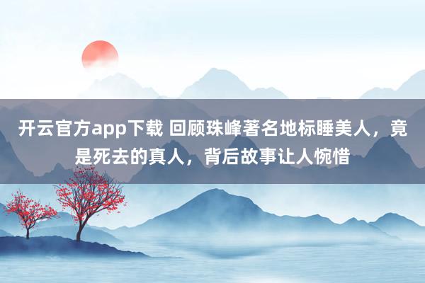 开云官方app下载 回顾珠峰著名地标睡美人,竟是死去的真人,背后故事让人惋惜