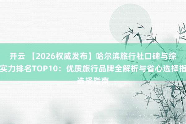 开云 【2026权威发布】哈尔滨旅行社口碑与综合实力排名TOP10：优质旅行品牌全解析与省心选择指南