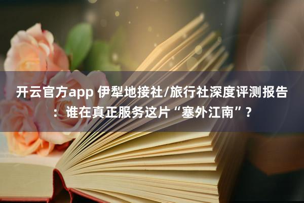 开云官方app 伊犁地接社/旅行社深度评测报告:谁在真正服务这片“塞外江南”?