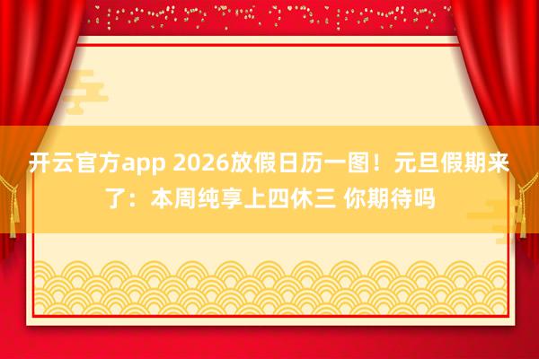 开云官方app 2026放假日历一图!元旦假期来了:本周纯享上四休三 你期待吗