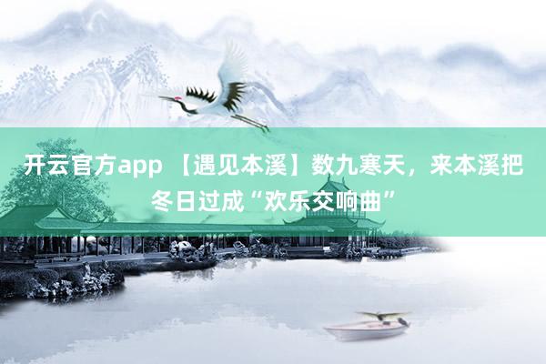开云官方app 【遇见本溪】数九寒天,来本溪把冬日过成“欢乐交响曲”