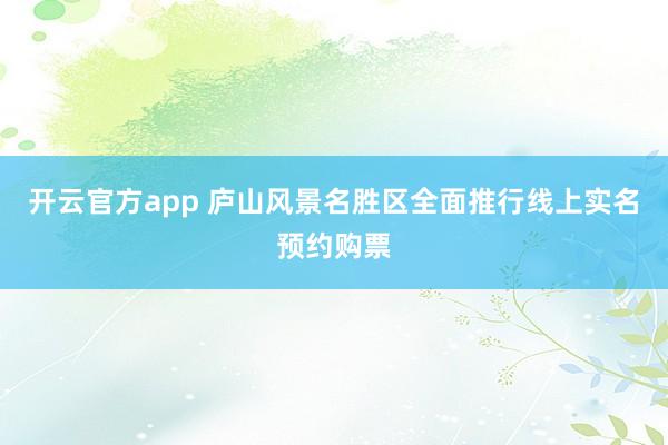 开云官方app 庐山风景名胜区全面推行线上实名预约购票